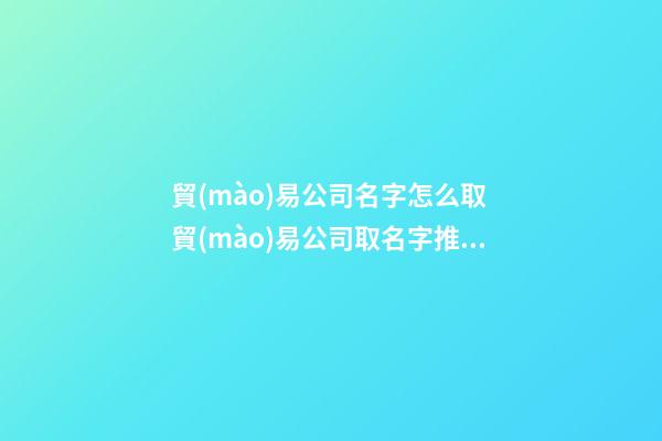 貿(mào)易公司名字怎么取 貿(mào)易公司取名字推薦-第1張-公司起名-玄機(jī)派